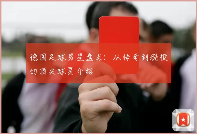德国足球男星盘点：从传奇到现役的顶尖球员介绍