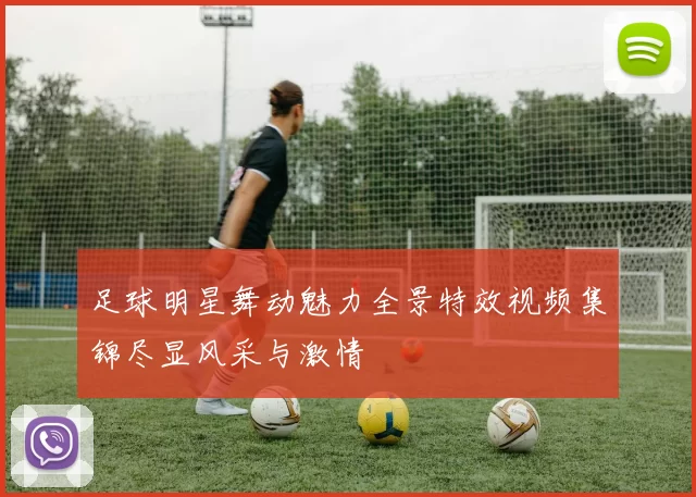 足球明星舞动魅力全景特效视频集锦尽显风采与激情