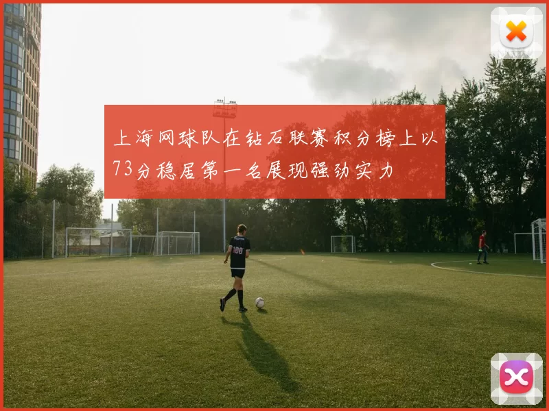 上海网球队在钻石联赛积分榜上以73分稳居第一名展现强劲实力