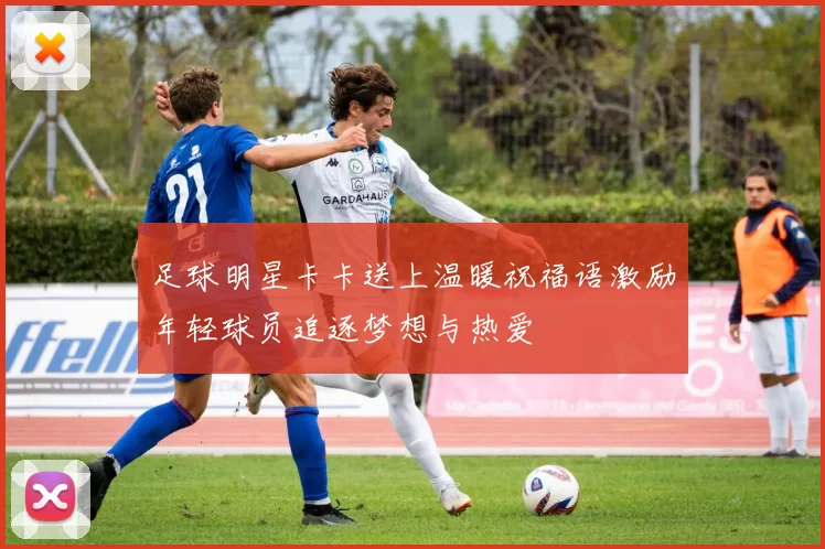 足球明星卡卡送上温暖祝福语激励年轻球员追逐梦想与热爱