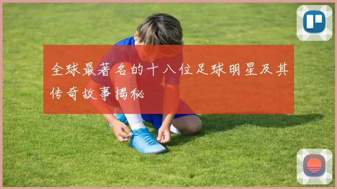 全球最著名的十八位足球明星及其传奇故事揭秘