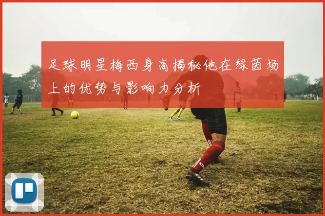 足球明星梅西身高揭秘他在绿茵场上的优势与影响力分析