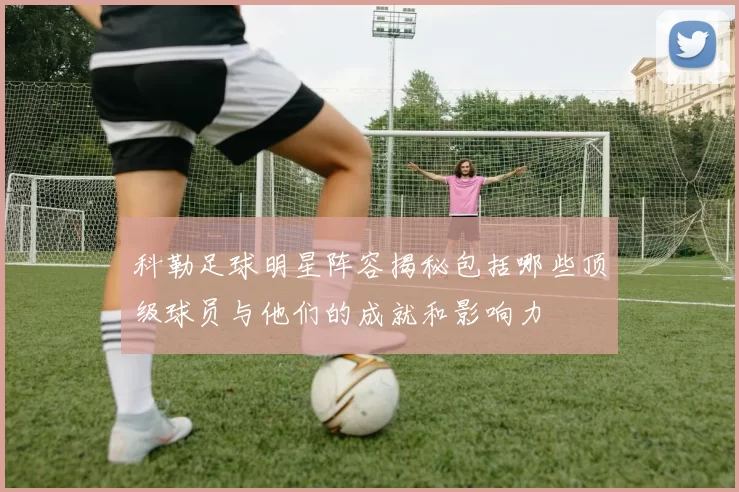科勒足球明星阵容揭秘包括哪些顶级球员与他们的成就和影响力