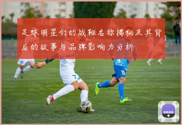 足球明星们的战靴名称揭秘及其背后的故事与品牌影响力分析