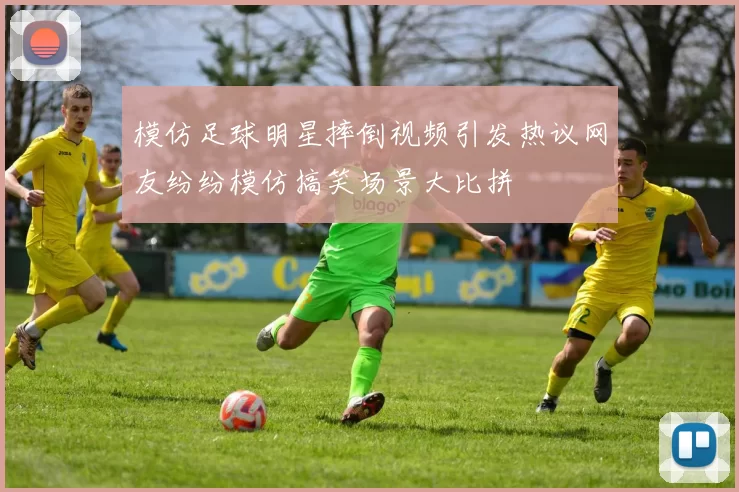 模仿足球明星摔倒视频引发热议网友纷纷模仿搞笑场景大比拼
