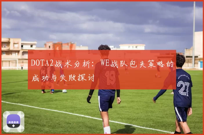 DOTA2战术分析：WE战队包夹策略的成功与失败探讨