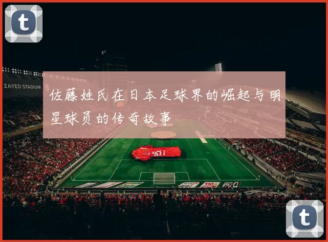 佐藤姓氏在日本足球界的崛起与明星球员的传奇故事