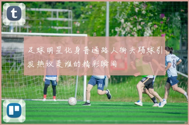 足球明星化身普通路人街头踢球引发热议是谁的精彩瞬间