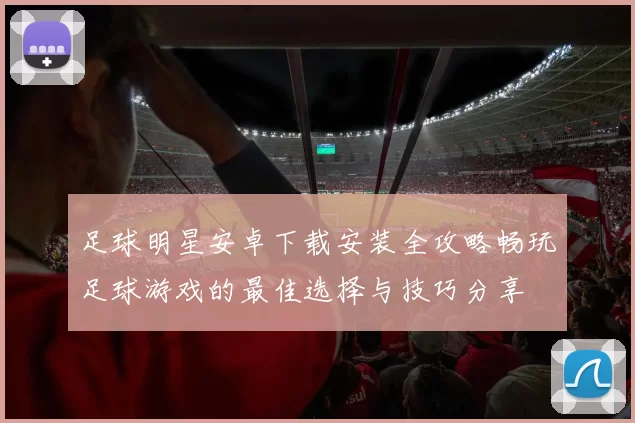 足球明星安卓下载安装全攻略畅玩足球游戏的最佳选择与技巧分享