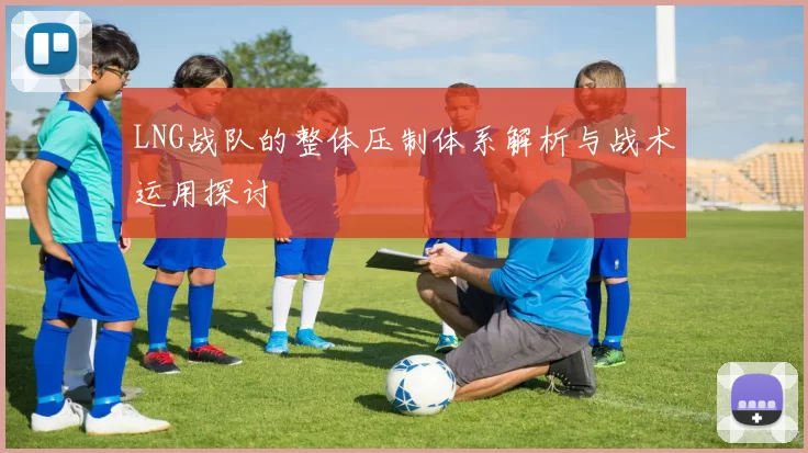 LNG战队的整体压制体系解析与战术运用探讨