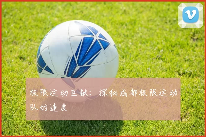 极限运动巨献：探秘成都极限运动队的速度