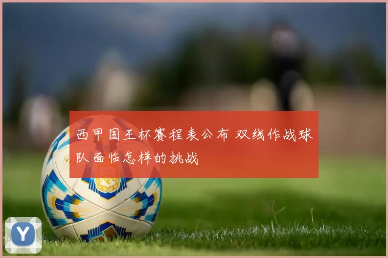 西甲国王杯赛程表公布 双线作战球队面临怎样的挑战
