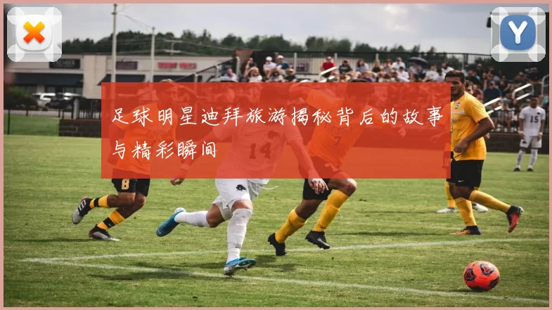 足球明星迪拜旅游揭秘背后的故事与精彩瞬间