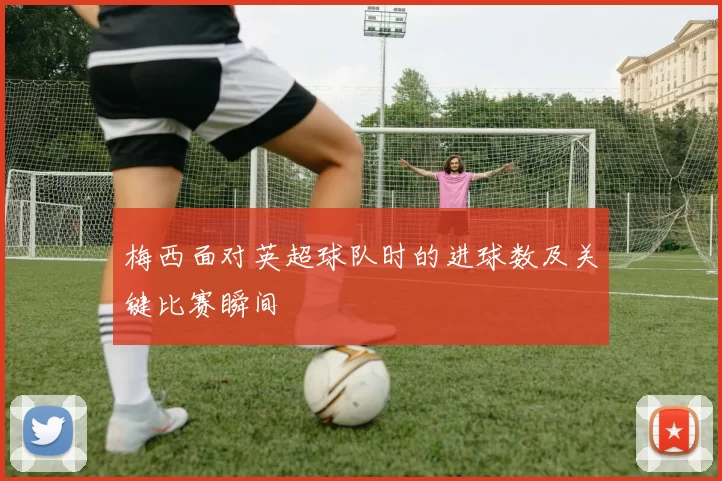 梅西面对英超球队时的进球数及关键比赛瞬间