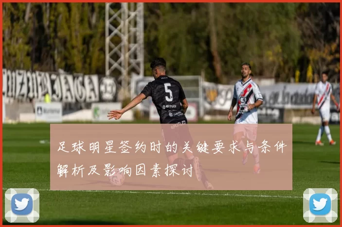 足球明星签约时的关键要求与条件解析及影响因素探讨