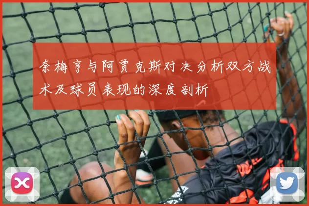 奈梅亨与阿贾克斯对决分析双方战术及球员表现的深度剖析