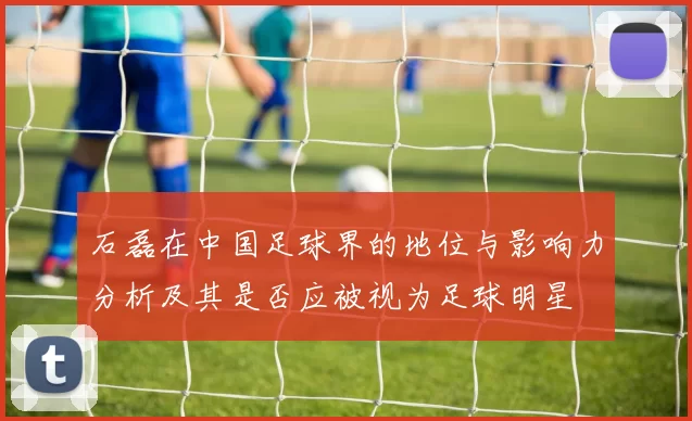 石磊在中国足球界的地位与影响力分析及其是否应被视为足球明星