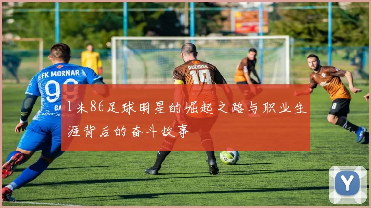 1米86足球明星的崛起之路与职业生涯背后的奋斗故事