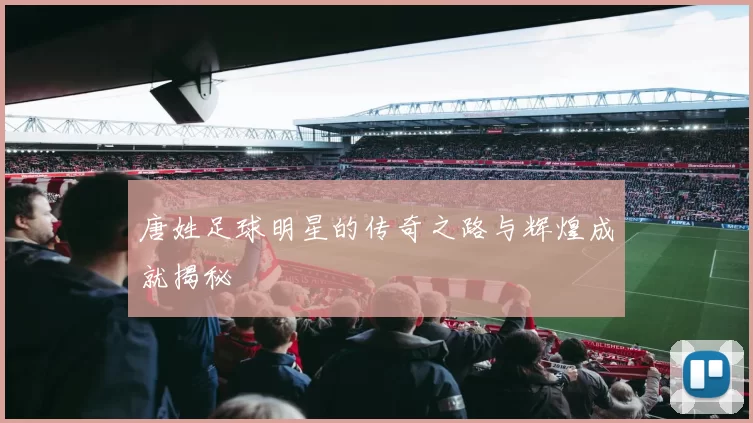 唐姓足球明星的传奇之路与辉煌成就揭秘