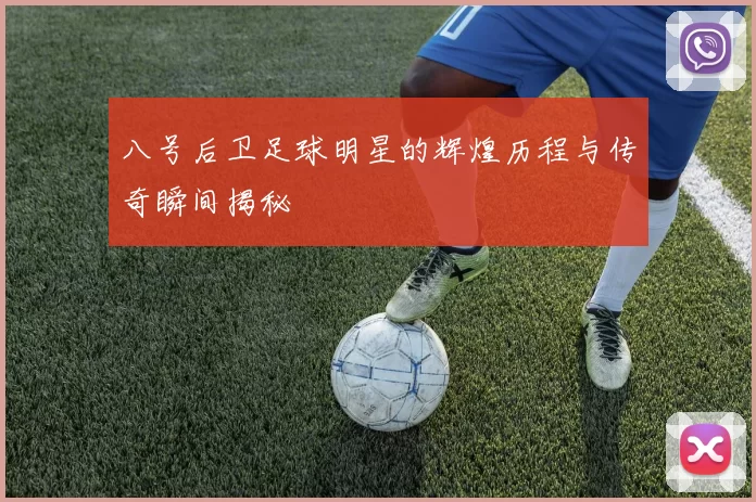 八号后卫足球明星的辉煌历程与传奇瞬间揭秘