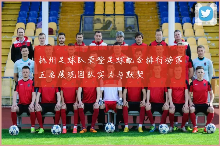 杭州足球队荣登足球配合排行榜第五名展现团队实力与默契