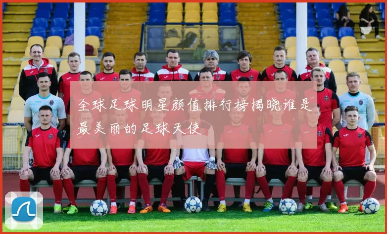全球足球明星颜值排行榜揭晓谁是最美丽的足球天使