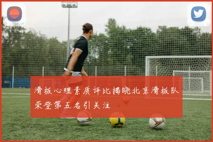 滑板心理素质评比揭晓北京滑板队荣登第五名引关注