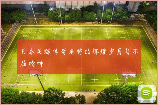 日本足球传奇老将的辉煌岁月与不屈精神