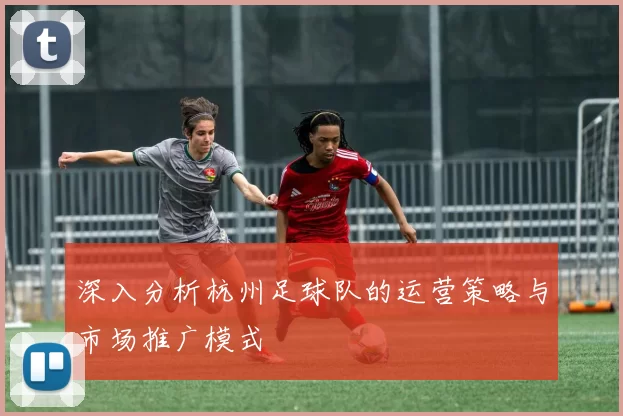 深入分析杭州足球队的运营策略与市场推广模式