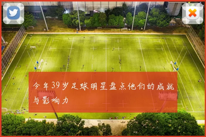 今年39岁足球明星盘点他们的成就与影响力