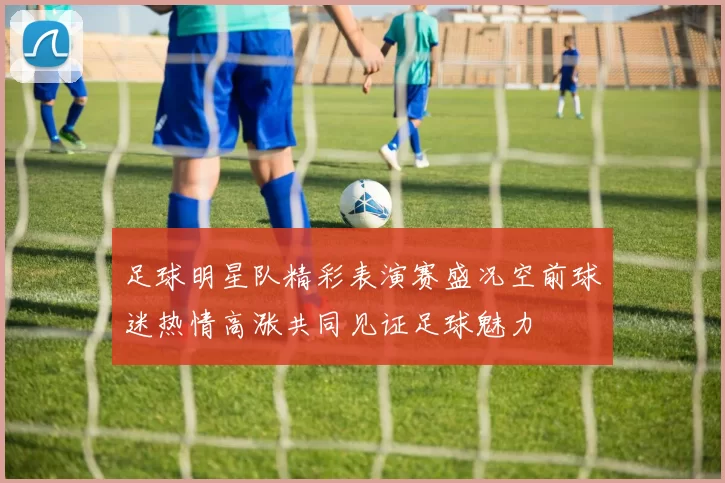 足球明星队精彩表演赛盛况空前球迷热情高涨共同见证足球魅力