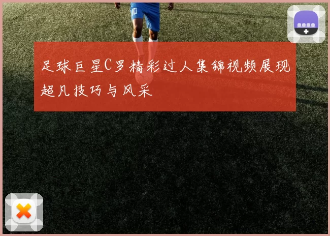 足球巨星C罗精彩过人集锦视频展现超凡技巧与风采