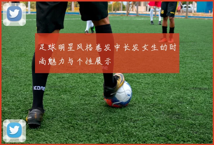 足球明星风格卷发中长发女生的时尚魅力与个性展示