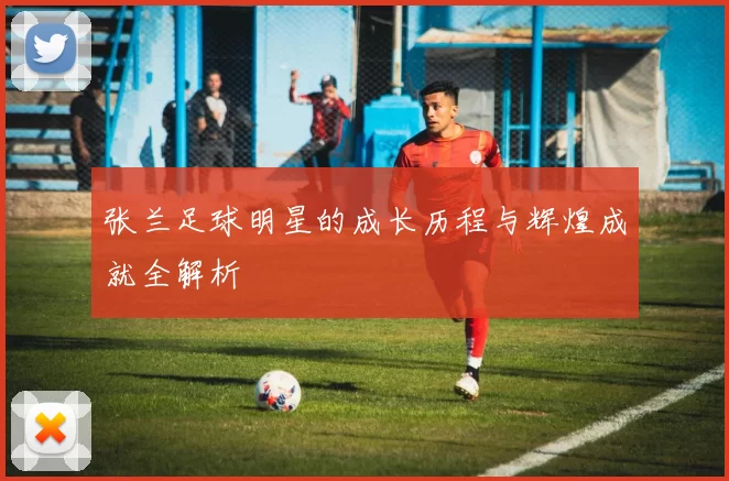 张兰足球明星的成长历程与辉煌成就全解析
