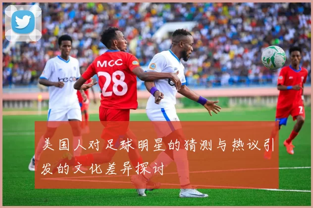 美国人对足球明星的猜测与热议引发的文化差异探讨