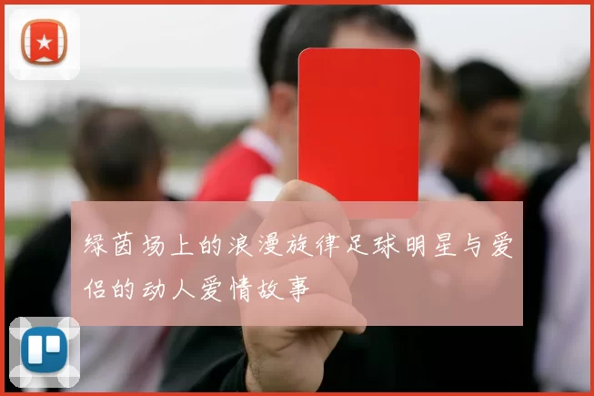 绿茵场上的浪漫旋律足球明星与爱侣的动人爱情故事