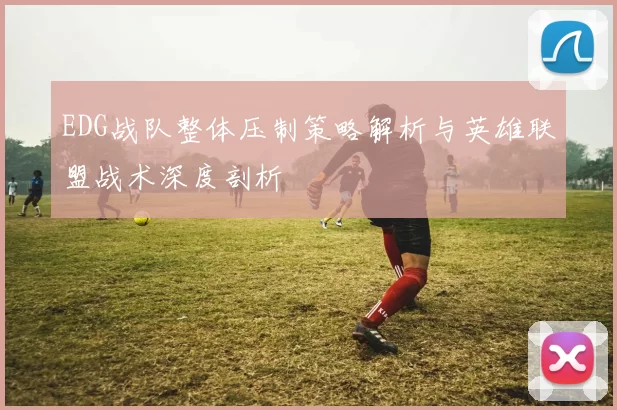 EDG战队整体压制策略解析与英雄联盟战术深度剖析