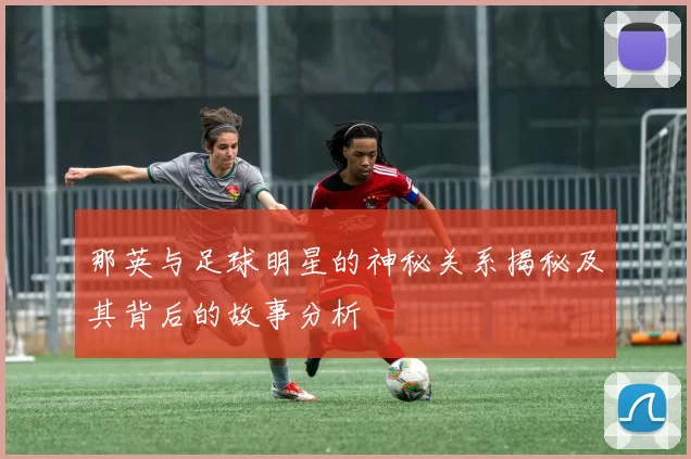 那英与足球明星的神秘关系揭秘及其背后的故事分析