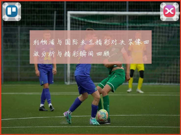 利物浦与国际米兰精彩对决录像回放分析与精彩瞬间回顾