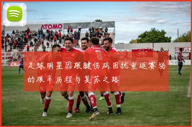 足球明星因跟腱伤病困扰重返赛场的艰辛历程与复苏之路