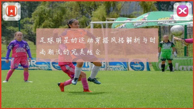 足球明星的运动穿搭风格解析与时尚潮流的完美结合