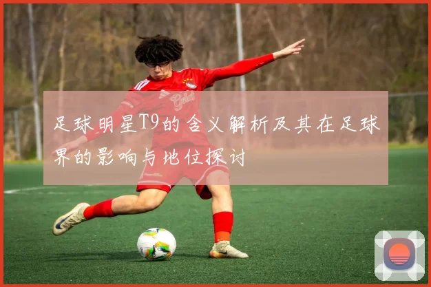 足球明星T9的含义解析及其在足球界的影响与地位探讨