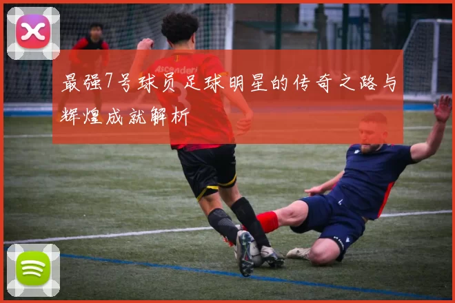 最强7号球员足球明星的传奇之路与辉煌成就解析