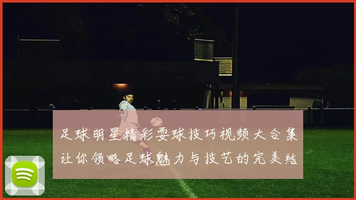 足球明星精彩耍球技巧视频大合集让你领略足球魅力与技艺的完美结合