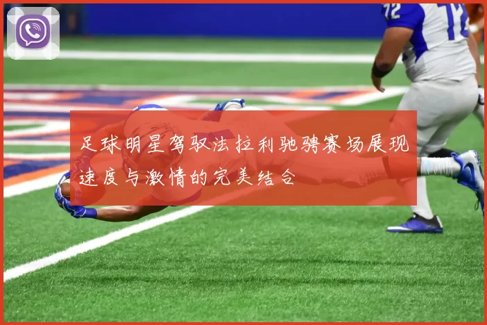 足球明星驾驭法拉利驰骋赛场展现速度与激情的完美结合