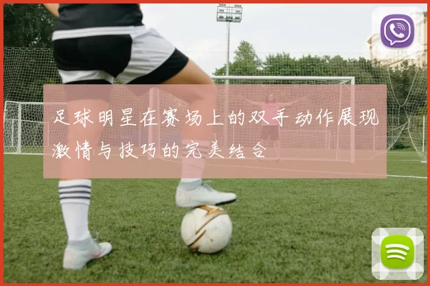 足球明星在赛场上的双手动作展现激情与技巧的完美结合