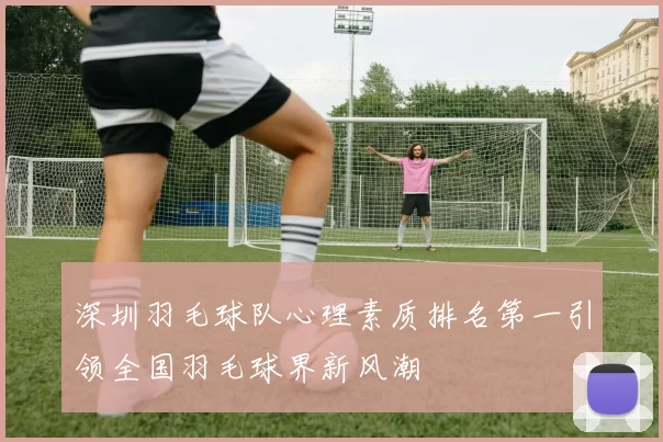 深圳羽毛球队心理素质排名第一引领全国羽毛球界新风潮