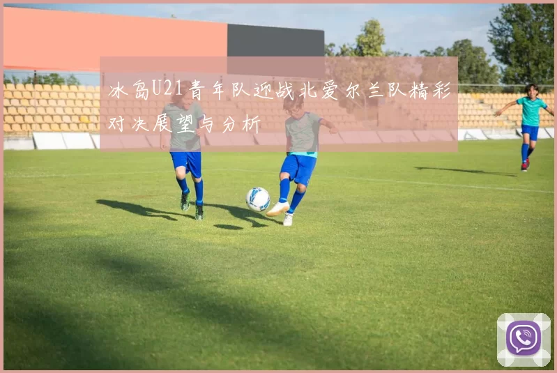 冰岛U21青年队迎战北爱尔兰队精彩对决展望与分析