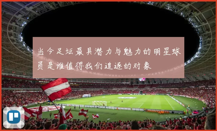 当今足坛最具潜力与魅力的明星球员是谁值得我们追逐的对象