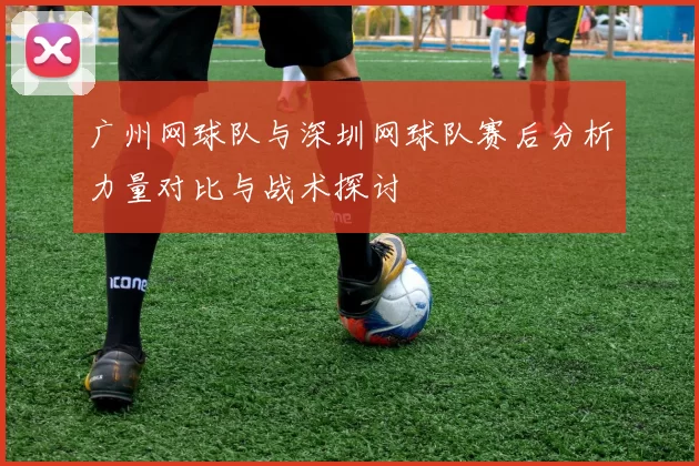 广州网球队与深圳网球队赛后分析力量对比与战术探讨